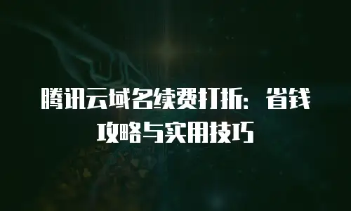 腾讯云域名续费打折：省钱攻略与实用技巧