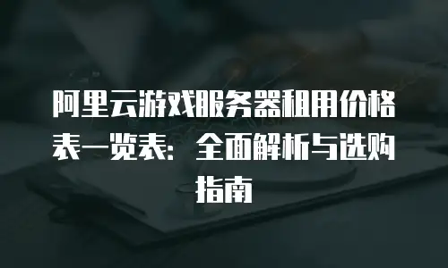 阿里云游戏服务器租用价格表一览表：全面解析与选购指南