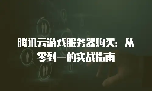 腾讯云游戏服务器购买：从零到一的实战指南