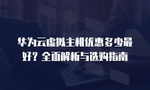 华为云虚拟主机优惠多少最好？全面解析与选购指南