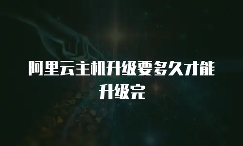 阿里云主机升级要多久才能升级完