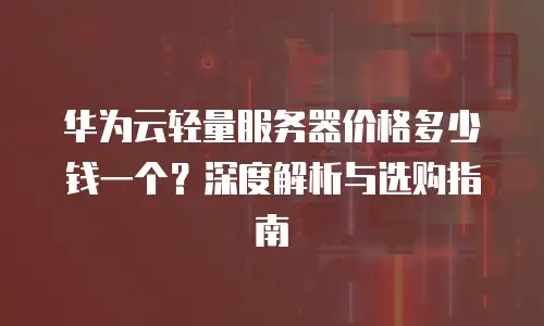 华为云轻量服务器价格多少钱一个？深度解析与选购指南