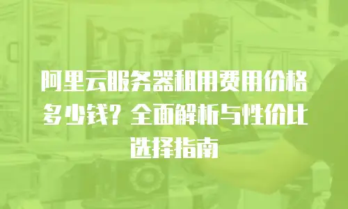阿里云服务器租用费用价格多少钱？全面解析与性价比选择指南