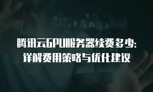 腾讯云GPU服务器续费多少：详解费用策略与优化建议