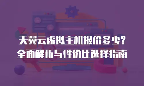 天翼云虚拟主机报价多少？全面解析与性价比选择指南
