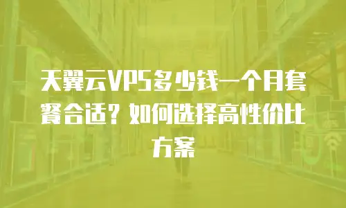 天翼云VPS多少钱一个月套餐合适？如何选择高性价比方案