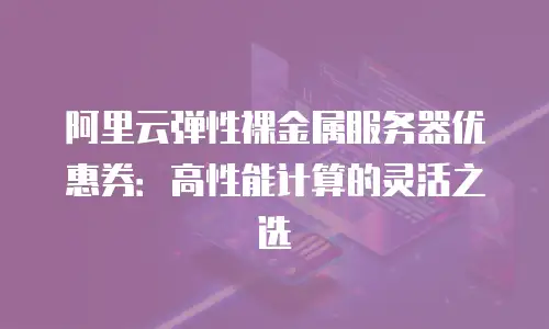 阿里云弹性裸金属服务器优惠券：高性能计算的灵活之选