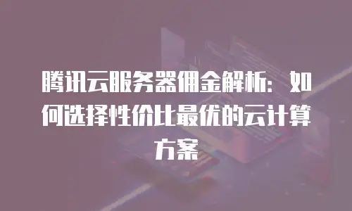 腾讯云服务器佣金解析：如何选择性价比最优的云计算方案