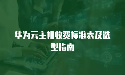 华为云主机收费标准表及选型指南