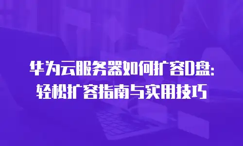 华为云服务器如何扩容D盘：轻松扩容指南与实用技巧