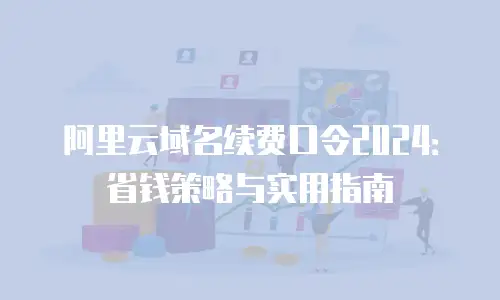 阿里云域名续费口令2024：省钱策略与实用指南