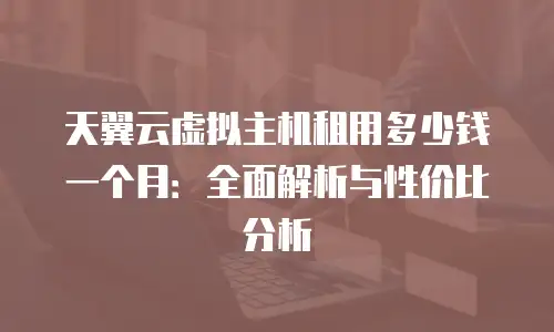 天翼云虚拟主机租用多少钱一个月：全面解析与性价比分析