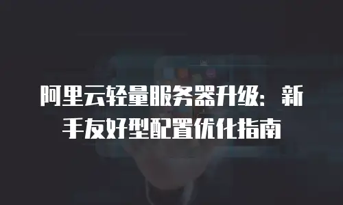 阿里云轻量服务器升级：新手友好型配置优化指南