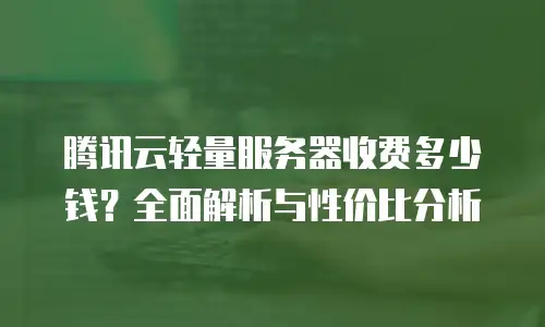 腾讯云轻量服务器收费多少钱？全面解析与性价比分析