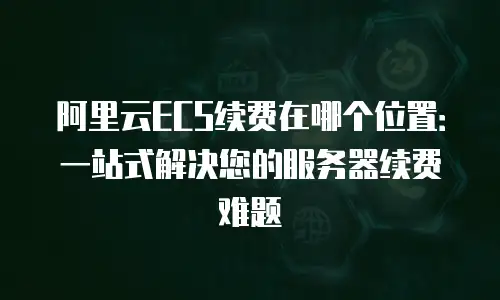 阿里云ECS续费在哪个位置：一站式解决您的服务器续费难题