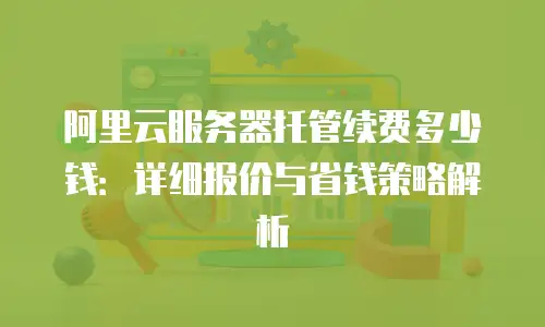 阿里云服务器托管续费多少钱：详细报价与省钱策略解析