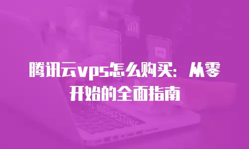 腾讯云vps怎么购买：从零开始的全面指南