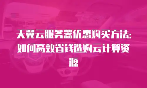 天翼云服务器优惠购买方法：如何高效省钱选购云计算资源