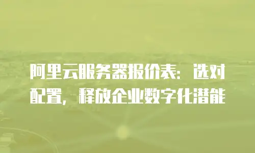 阿里云服务器报价表：选对配置，释放企业数字化潜能