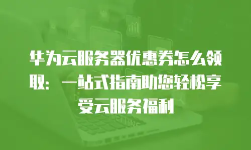 华为云服务器优惠券怎么领取：一站式指南助您轻松享受云服务福利