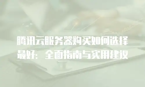 腾讯云服务器购买如何选择最好：全面指南与实用建议