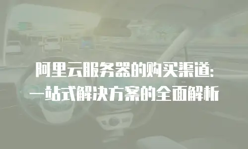 阿里云服务器的购买渠道：一站式解决方案的全面解析