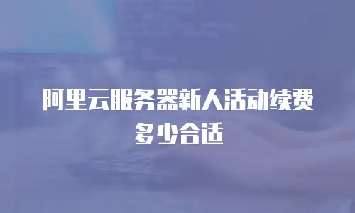 阿里云服务器新人活动续费多少合适