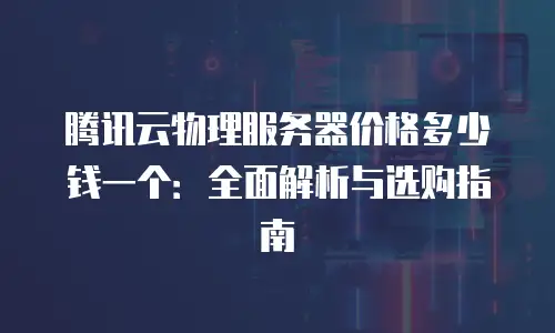 腾讯云物理服务器价格多少钱一个：全面解析与选购指南