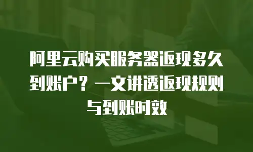 阿里云购买服务器返现多久到账户？一文讲透返现规则与到账时效