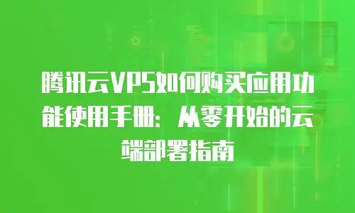 腾讯云VPS如何购买应用功能使用手册：从零开始的云端部署指南