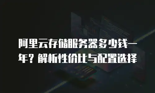 阿里云存储服务器多少钱一年？解析性价比与配置选择