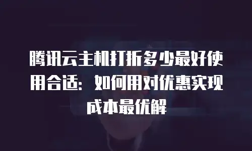 腾讯云主机打折多少最好使用合适：如何用对优惠实现成本最优解