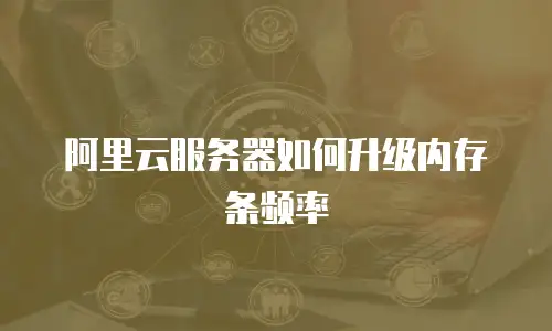 阿里云服务器如何升级内存条频率