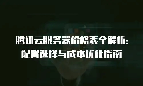 腾讯云服务器价格表全解析：配置选择与成本优化指南