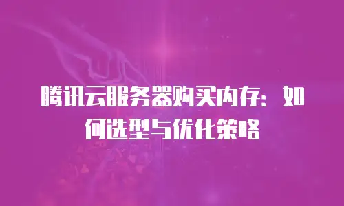腾讯云服务器购买内存：如何选型与优化策略
