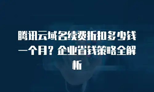 腾讯云域名续费折扣多少钱一个月？企业省钱策略全解析