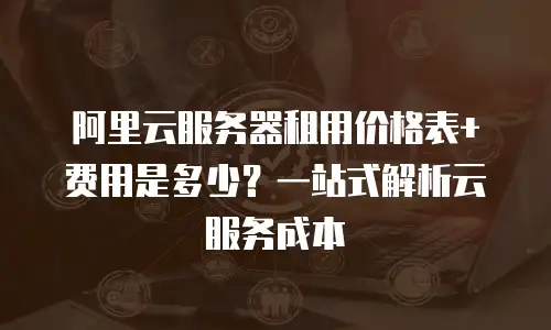 阿里云服务器租用价格表+费用是多少？一站式解析云服务成本