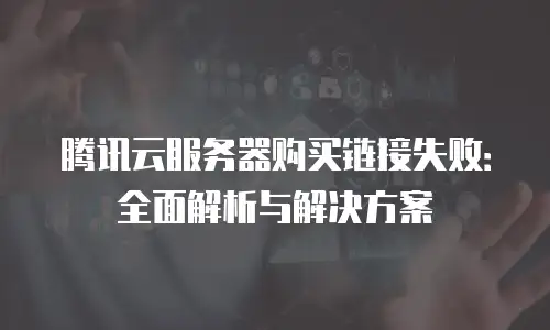 腾讯云服务器购买链接失败：全面解析与解决方案
