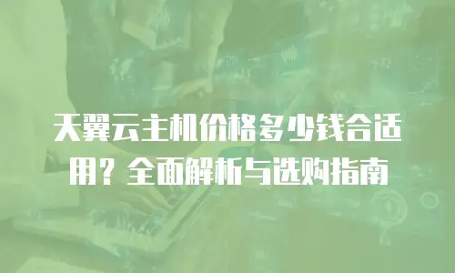 天翼云主机价格多少钱合适用？全面解析与选购指南