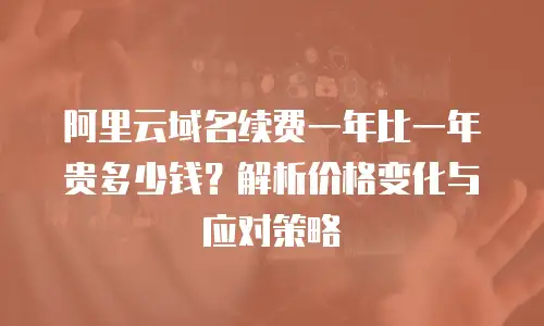 阿里云域名续费一年比一年贵多少钱？解析价格变化与应对策略