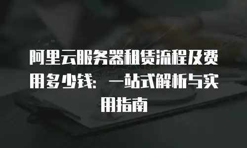 阿里云服务器租赁流程及费用多少钱：一站式解析与实用指南