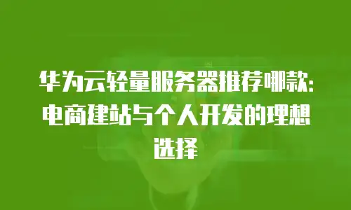 华为云轻量服务器推荐哪款：电商建站与个人开发的理想选择