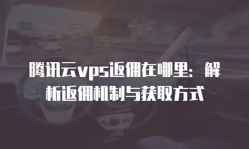 腾讯云vps返佣在哪里：解析返佣机制与获取方式