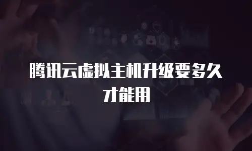腾讯云虚拟主机升级要多久才能用