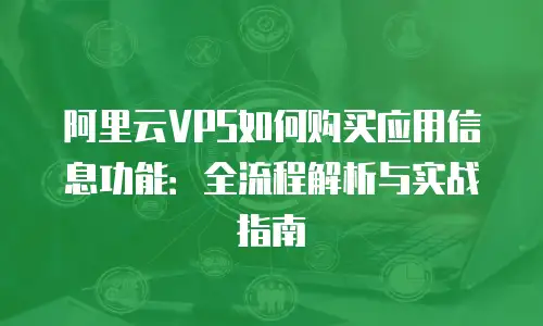 阿里云VPS如何购买应用信息功能：全流程解析与实战指南