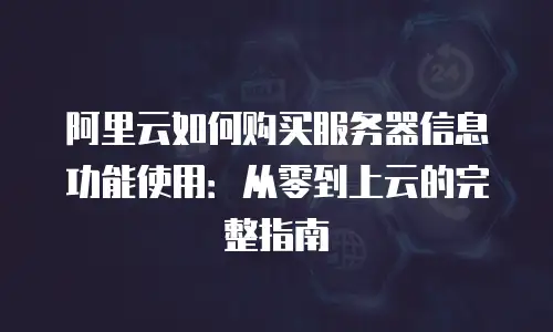 阿里云如何购买服务器信息功能使用：从零到上云的完整指南