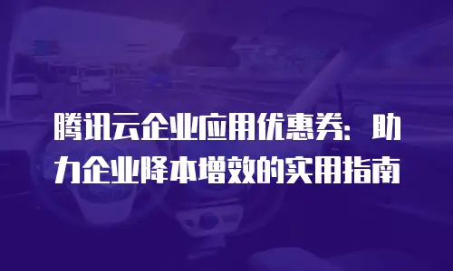 腾讯云企业应用优惠券：助力企业降本增效的实用指南