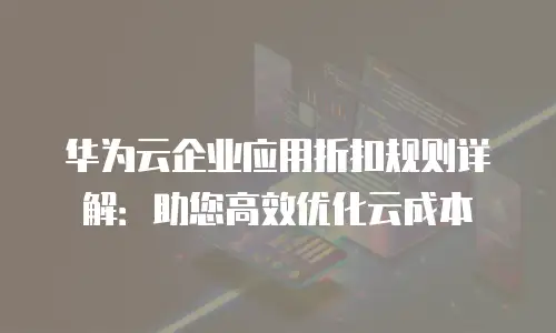 华为云企业应用折扣规则详解：助您高效优化云成本