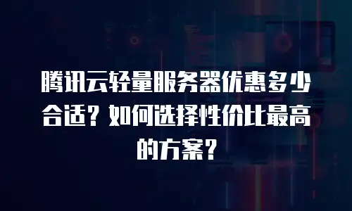 腾讯云轻量服务器优惠多少合适？如何选择性价比最高的方案？