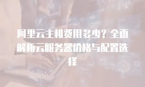 阿里云主机费用多少？全面解析云服务器价格与配置选择